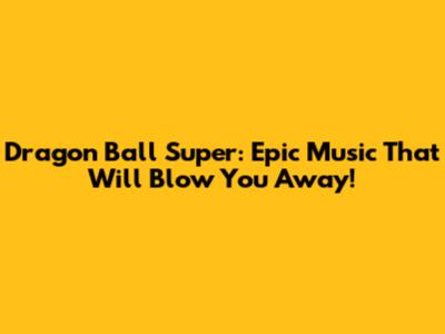 Dragon Ball Super: Epic Music That Will Blow You Away!