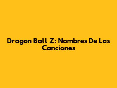 Dragon Ball Z: Nombres De Las Canciones