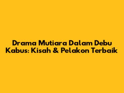 Drama 'Mutiara Dalam Debu Kabus': Kisah & Pelakon Terbaik