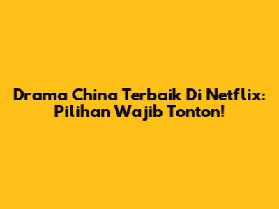 Drama China Terbaik Di Netflix: Pilihan Wajib Tonton!