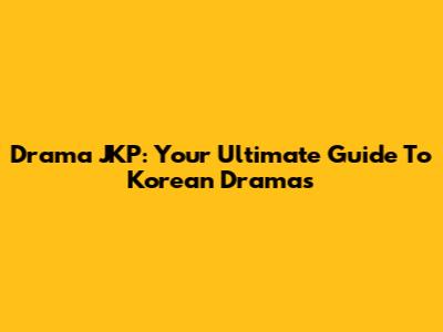 Drama JKP: Your Ultimate Guide To Korean Dramas