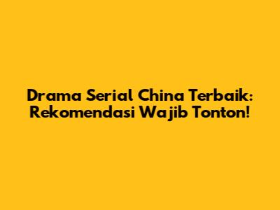 Drama Serial China Terbaik: Rekomendasi Wajib Tonton!