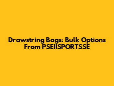 Drawstring Bags: Bulk Options From PSEIISPORTSSE