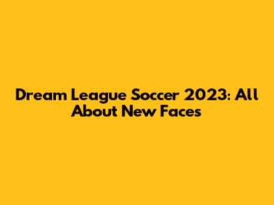 Dream League Soccer 2023: All About New Faces