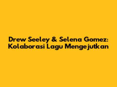 Drew Seeley & Selena Gomez: Kolaborasi Lagu Mengejutkan