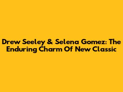 Drew Seeley & Selena Gomez: The Enduring Charm Of 'New Classic'