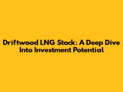 Driftwood LNG Stock: A Deep Dive Into Investment Potential