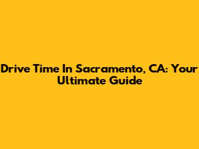 Drive Time In Sacramento, CA: Your Ultimate Guide