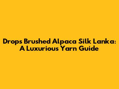 Drops Brushed Alpaca Silk Lanka: A Luxurious Yarn Guide