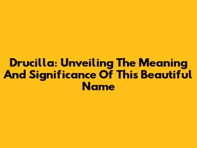 Drucilla: Unveiling The Meaning And Significance Of This Beautiful Name