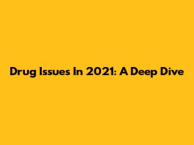 Drug Issues In 2021: A Deep Dive