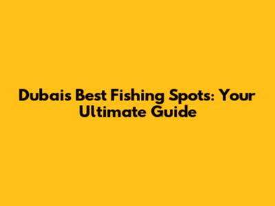 Dubai's Best Fishing Spots: Your Ultimate Guide