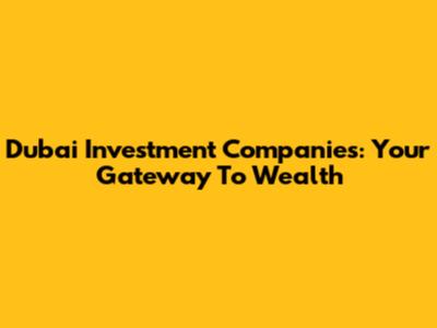 Dubai Investment Companies: Your Gateway To Wealth