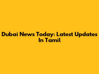 Dubai News Today: Latest Updates In Tamil