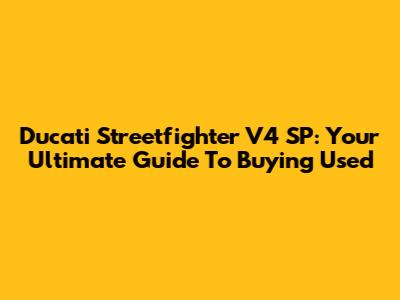 Ducati Streetfighter V4 SP: Your Ultimate Guide To Buying Used