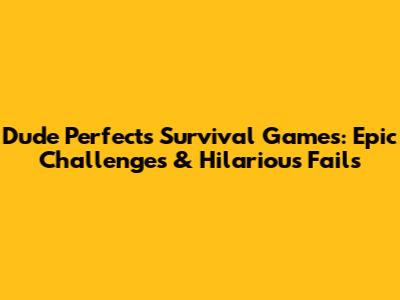 Dude Perfect's Survival Games: Epic Challenges & Hilarious Fails