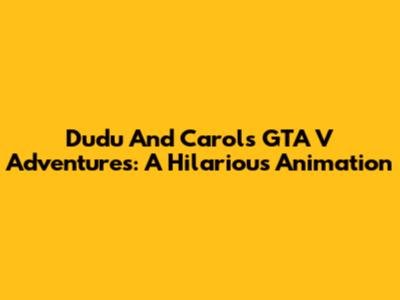 Dudu And Carol's GTA V Adventures: A Hilarious Animation