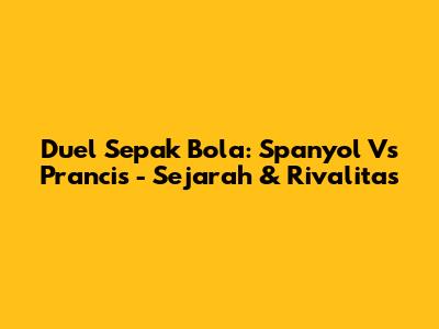 Duel Sepak Bola: Spanyol Vs Prancis - Sejarah & Rivalitas