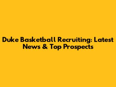 Duke Basketball Recruiting: Latest News & Top Prospects