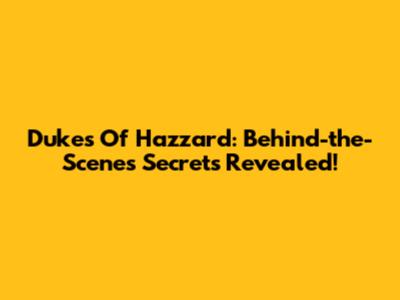 Dukes Of Hazzard: Behind-the-Scenes Secrets Revealed!