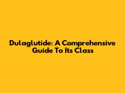 Dulaglutide: A Comprehensive Guide To Its Class