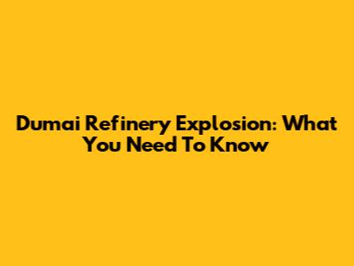 Dumai Refinery Explosion: What You Need To Know