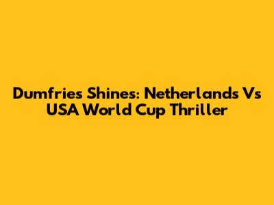 Dumfries Shines: Netherlands Vs USA World Cup Thriller