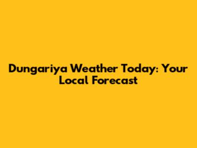 Dungariya Weather Today: Your Local Forecast