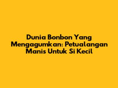 Dunia Bonbon Yang Mengagumkan: Petualangan Manis Untuk Si Kecil