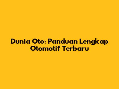 Dunia Oto: Panduan Lengkap Otomotif Terbaru