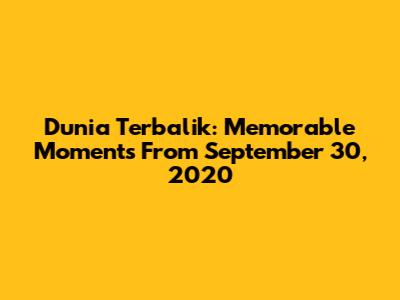 Dunia Terbalik: Memorable Moments From September 30, 2020