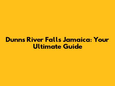 Dunn's River Falls Jamaica: Your Ultimate Guide