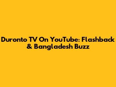 Duronto TV On YouTube: Flashback & Bangladesh Buzz