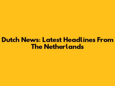Dutch News: Latest Headlines From The Netherlands