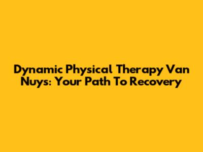 Dynamic Physical Therapy Van Nuys: Your Path To Recovery