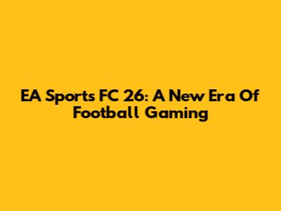 EA Sports FC 26: A New Era Of Football Gaming