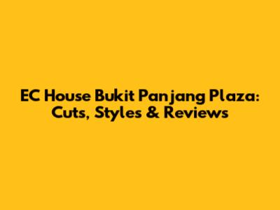 EC House Bukit Panjang Plaza: Cuts, Styles & Reviews