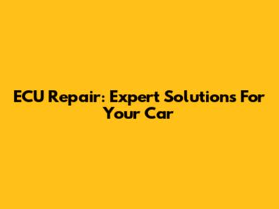 ECU Repair: Expert Solutions For Your Car