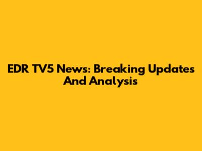 EDR TV5 News: Breaking Updates And Analysis