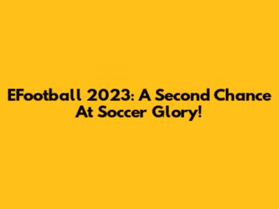EFootball 2023: A Second Chance At Soccer Glory!