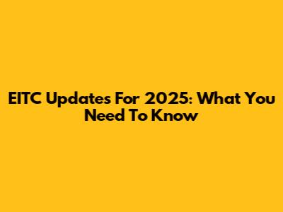 EITC Updates For 2025: What You Need To Know