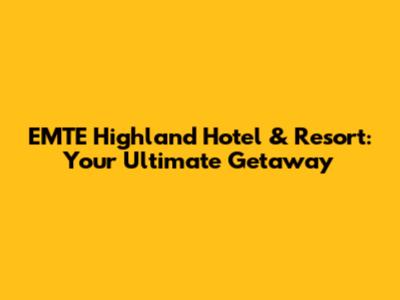 EMTE Highland Hotel & Resort: Your Ultimate Getaway