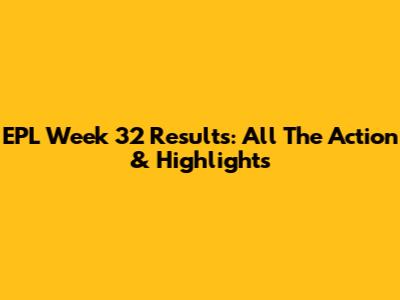 EPL Week 32 Results: All The Action & Highlights