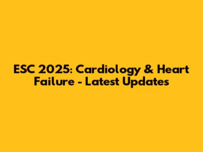 ESC 2025: Cardiology & Heart Failure - Latest Updates