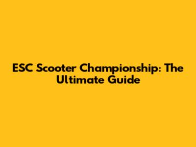 ESC Scooter Championship: The Ultimate Guide
