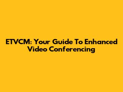 ETVCM: Your Guide To Enhanced Video Conferencing