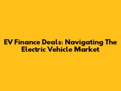 EV Finance Deals: Navigating The Electric Vehicle Market