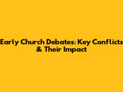 Early Church Debates: Key Conflicts & Their Impact