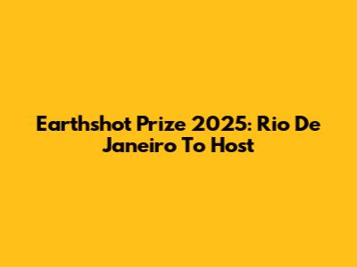 Earthshot Prize 2025: Rio De Janeiro To Host