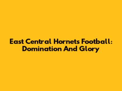 East Central Hornets Football: Domination And Glory
